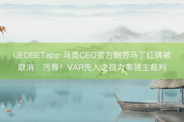 UEDBETapp 马竞CEO官方酬劳马丁红牌被取消：污辱！VAR先入之目力率领主裁判