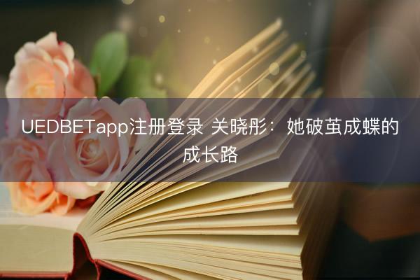 UEDBETapp注册登录 关晓彤：她破茧成蝶的成长路