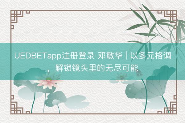 UEDBETapp注册登录 邓敏华 | 以多元格调,解锁镜头里的无尽可能