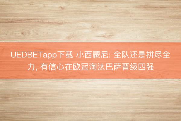 UEDBETapp下载 小西蒙尼: 全队还是拼尽全力， 有信心在欧冠淘汰巴萨晋级四强