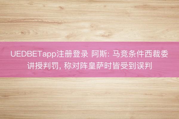 UEDBETapp注册登录 阿斯: 马竞条件西裁委讲授判罚, 称对阵皇萨时皆受到误判