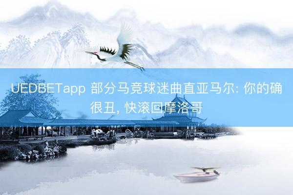 UEDBETapp 部分马竞球迷曲直亚马尔: 你的确很丑， 快滚回摩洛哥