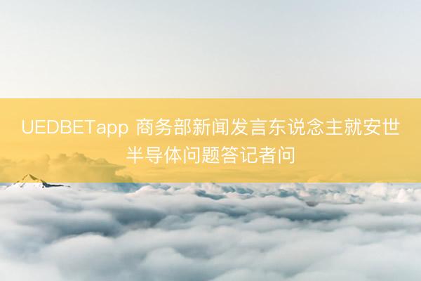 UEDBETapp 商务部新闻发言东说念主就安世半导体问题答记者问
