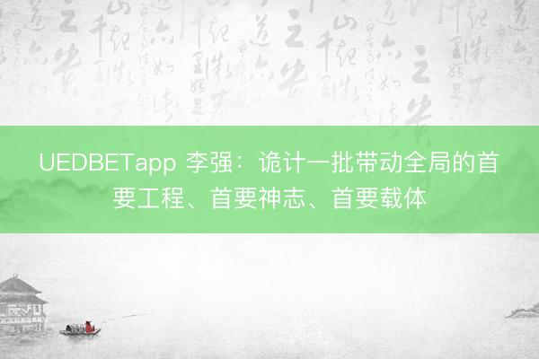 UEDBETapp 李强:诡计一批带动全局的首要工程、首要神志、首要载体