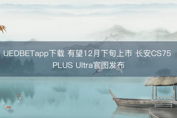 UEDBETapp下载 有望12月下旬上市 长安CS75 PLUS Ultra官图发布