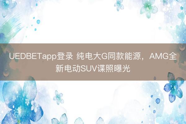 UEDBETapp登录 纯电大G同款能源，AMG全新电动SUV谍照曝光