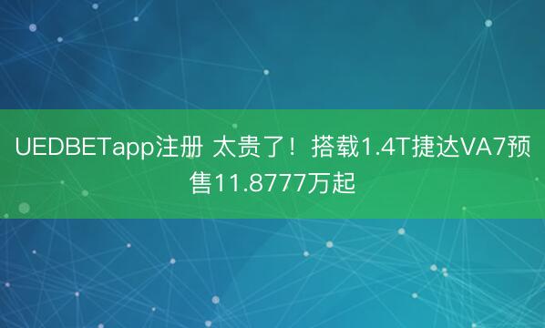 UEDBETapp注册 太贵了！搭载1.4T捷达VA7预售11.8777万起