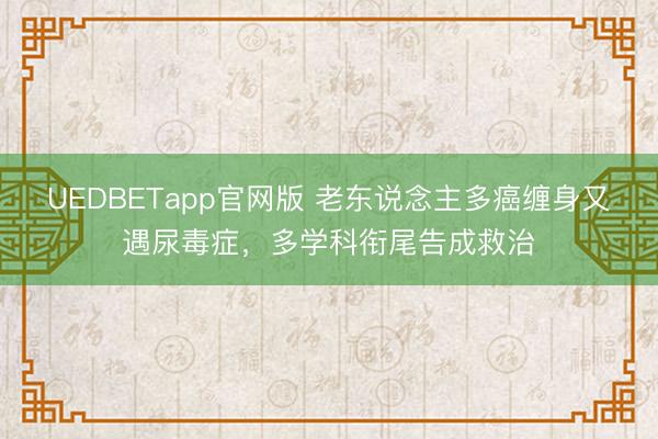 UEDBETapp官网版 老东说念主多癌缠身又遇尿毒症，多学科衔尾告成救治