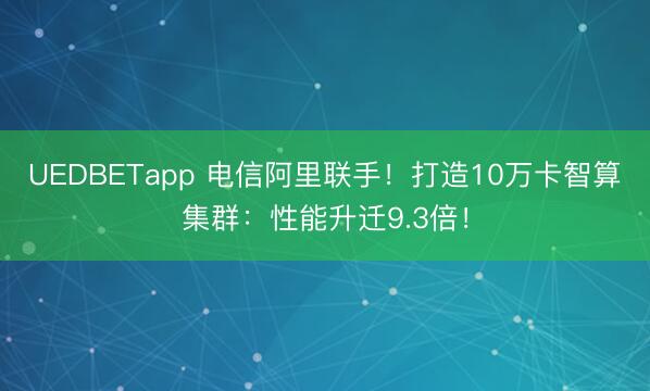 UEDBETapp 电信阿里联手！打造10万卡智算集群：性能升迁9.3倍！