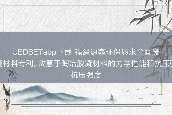 UEDBETapp下载 福建源鑫环保恳求全固废胶凝材料专利, 故意于陶冶胶凝材料的力学性能和抗压强度
