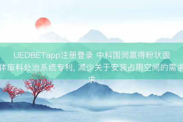 UEDBETapp注册登录 中科国润赢得粉状固体废料处治系统专利, 减少关于安装占用空间的需求