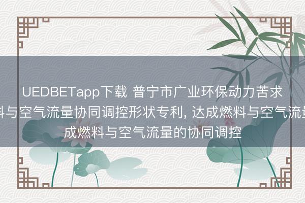 UEDBETapp下载 普宁市广业环保动力苦求ACC系统燃料与空气流量协同调控形状专利, 达成燃料与空气流量的协同调控