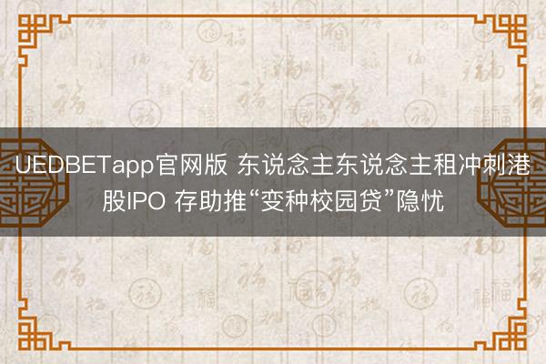 UEDBETapp官网版 东说念主东说念主租冲刺港股IPO 存助推“变种校园贷”隐忧