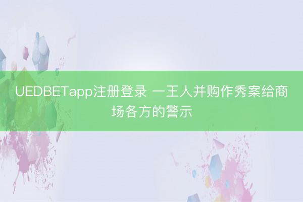 UEDBETapp注册登录 一王人并购作秀案给商场各方的警示