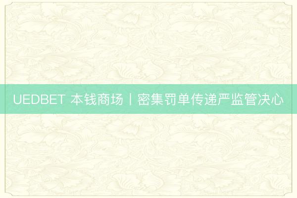 UEDBET 本钱商场丨密集罚单传递严监管决心