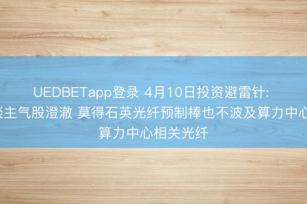 UEDBETapp登录 4月10日投资避雷针: 5连板东谈主气股澄澈 莫得石英光纤预制棒也不波及算力中心相关光纤
