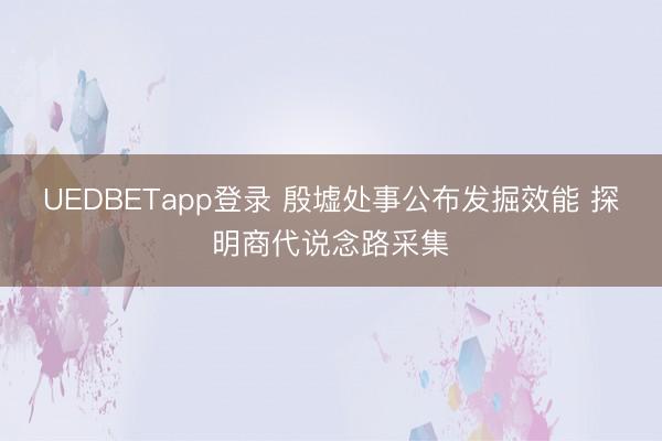 UEDBETapp登录 殷墟处事公布发掘效能 探明商代说念路采集