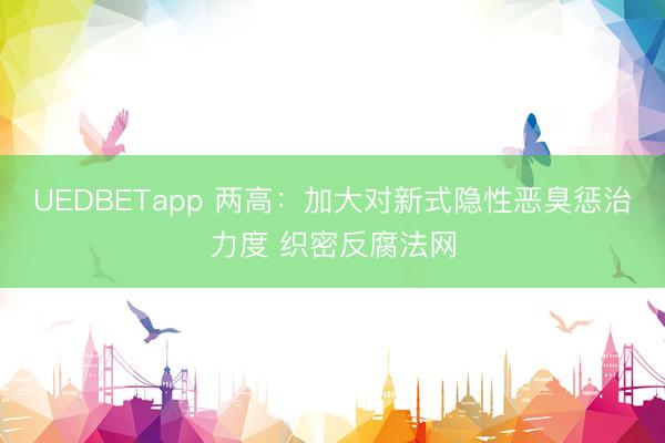 UEDBETapp 两高:加大对新式隐性恶臭惩治力度 织密反腐法网