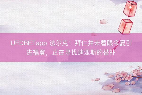 UEDBETapp 法尔克:拜仁并未着眼今夏引进福登,正在寻找迪亚斯的替补