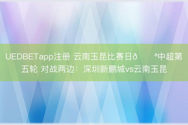 UEDBETapp注册 云南玉昆比赛日💪中超第五轮 对战两边:深圳新鹏城vs云南玉昆