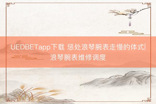 UEDBETapp下载 惩处浪琴腕表走慢的体式|浪琴腕表维修调度