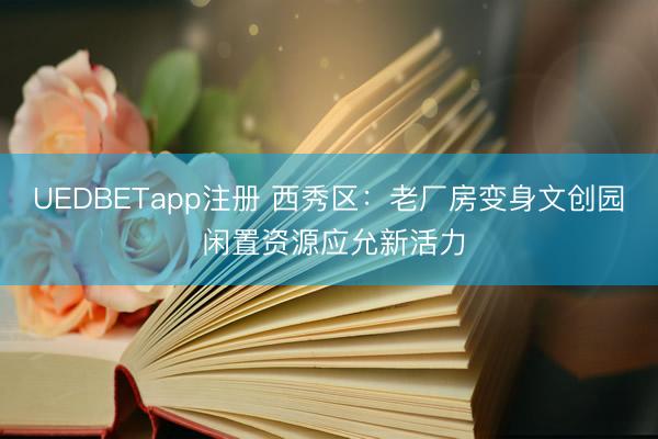 UEDBETapp注册 西秀区：老厂房变身文创园 闲置资源应允新活力