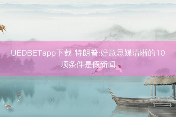 UEDBETapp下载 特朗普:好意思媒清晰的10项条件是假新闻