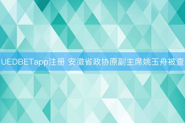 UEDBETapp注册 安徽省政协原副主席姚玉舟被查