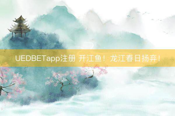 UEDBETapp注册 开江鱼！龙江春日扬弃！