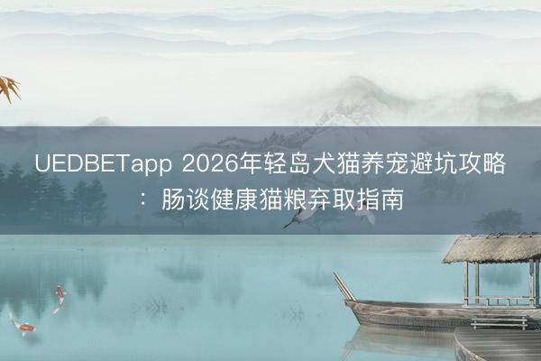 UEDBETapp 2026年轻岛犬猫养宠避坑攻略：肠谈健康猫粮弃取指南