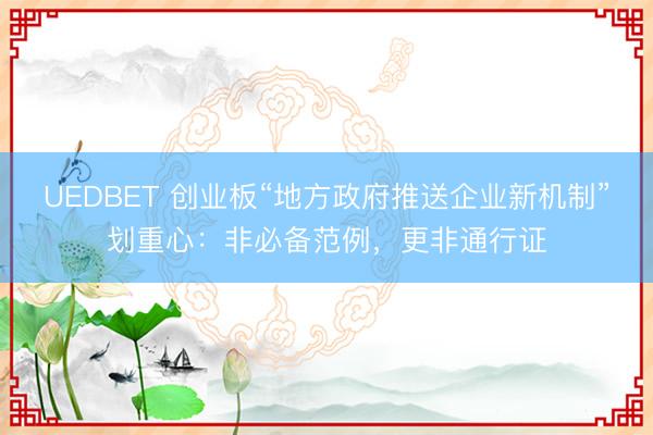 UEDBET 创业板“地方政府推送企业新机制”划重心：非必备范例，更非通行证