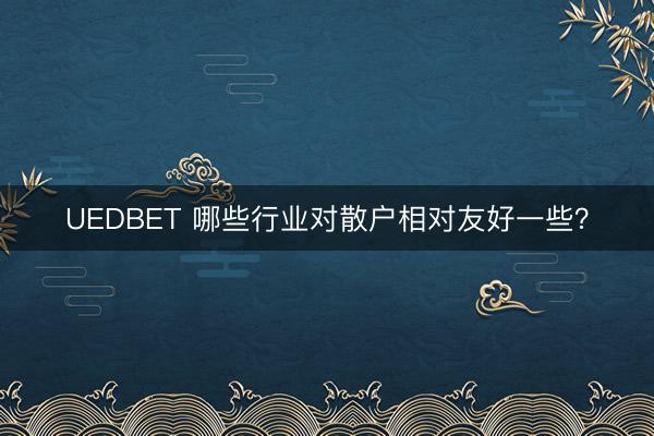 UEDBET 哪些行业对散户相对友好一些？