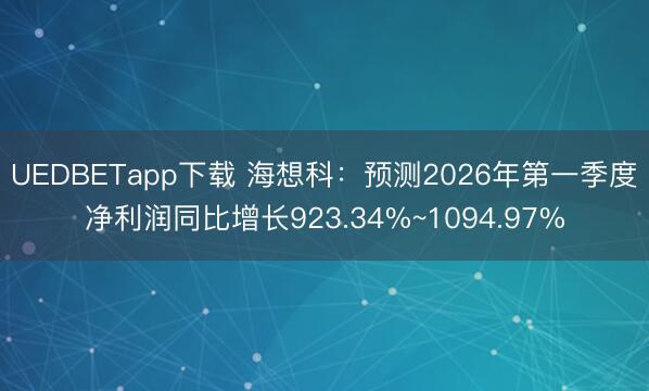 UEDBETapp下载 海想科：预测2026年第一季度净利润同比增长923.34%~1094.97%