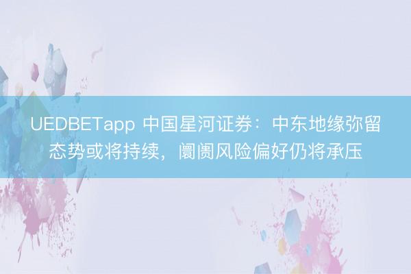 UEDBETapp 中国星河证券：中东地缘弥留态势或将持续，阛阓风险偏好仍将承压