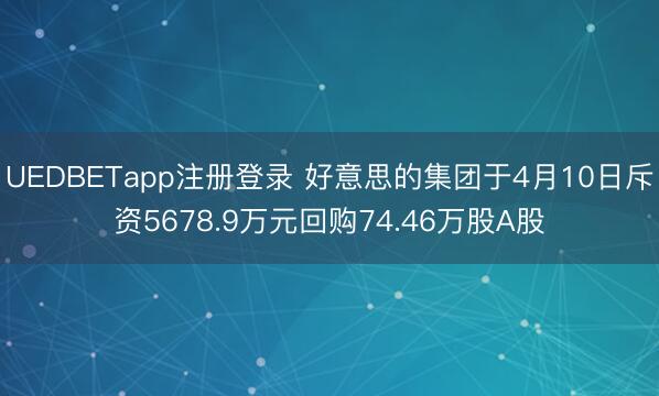 UEDBETapp注册登录 好意思的集团于4月10日斥资5678.9万元回购74.46万股A股