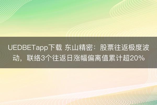 UEDBETapp下载 东山精密:股票往返极度波动,联络3个往返日涨幅偏离值累计超20%