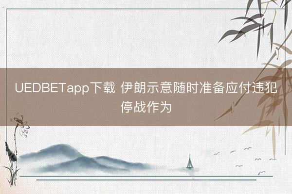 UEDBETapp下载 伊朗示意随时准备应付违犯停战作为