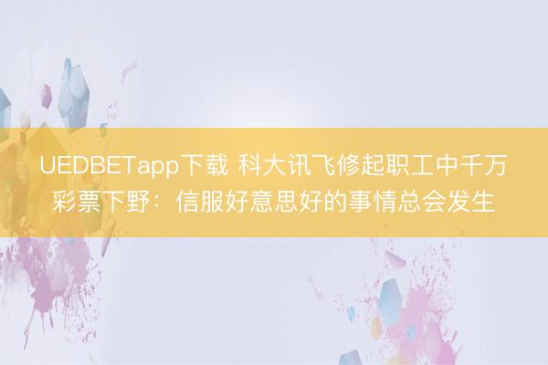 UEDBETapp下载 科大讯飞修起职工中千万彩票下野：信服好意思好的事情总会发生