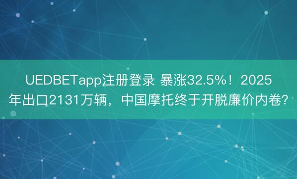 UEDBETapp注册登录 暴涨32.5%！2025年出口2131万辆，中国摩托终于开脱廉价内卷？