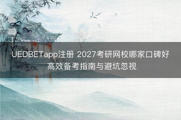 UEDBETapp注册 2027考研网校哪家口碑好 高效备考指南与避坑忽视