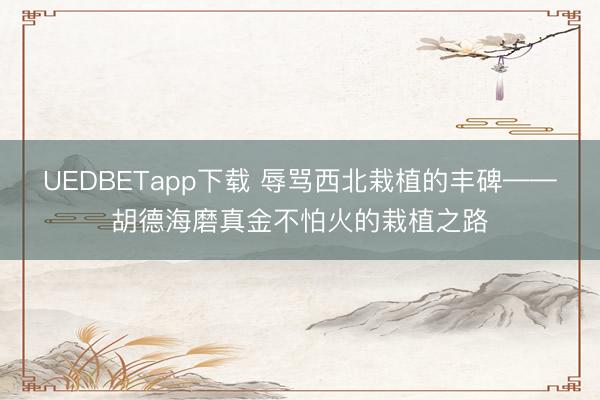 UEDBETapp下载 辱骂西北栽植的丰碑——胡德海磨真金不怕火的栽植之路