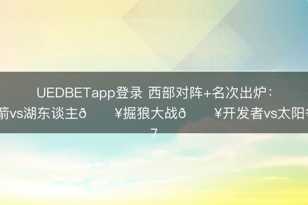 UEDBETapp登录 西部对阵+名次出炉:火箭vs湖东谈主🔥掘狼大战💥开发者vs太阳争7