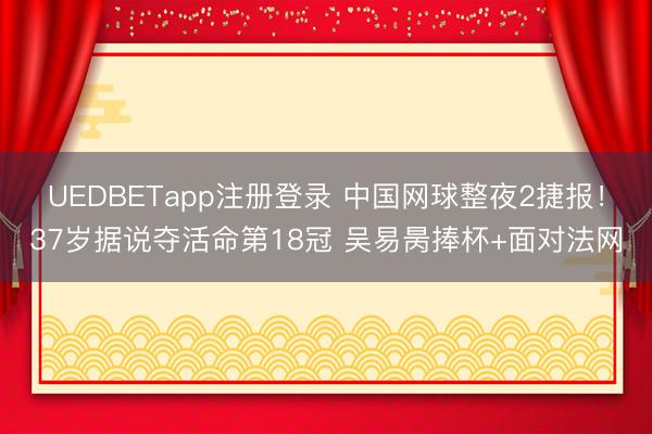 UEDBETapp注册登录 中国网球整夜2捷报！37岁据说夺活命第18冠 吴易昺捧杯+面对法网