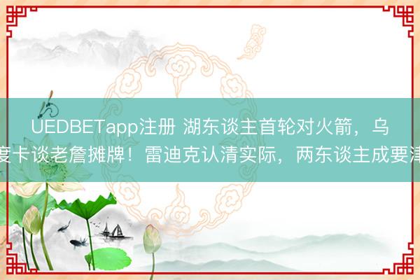 UEDBETapp注册 湖东谈主首轮对火箭,乌度卡谈老詹摊牌!雷迪克认清实际,两东谈主成要津