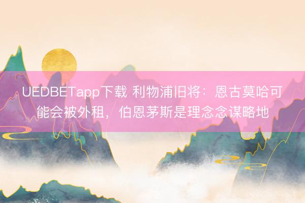 UEDBETapp下载 利物浦旧将：恩古莫哈可能会被外租，伯恩茅斯是理念念谋略地