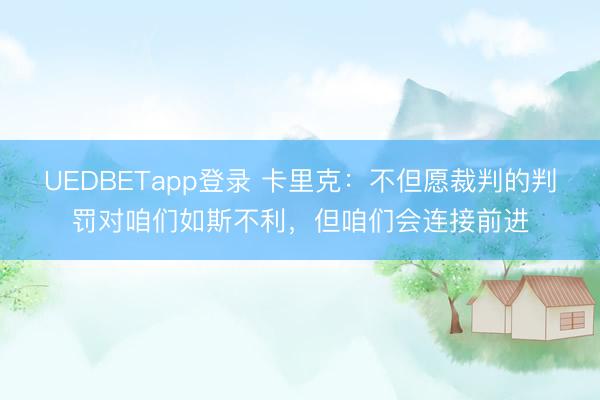 UEDBETapp登录 卡里克:不但愿裁判的判罚对咱们如斯不利,但咱们会连接前进