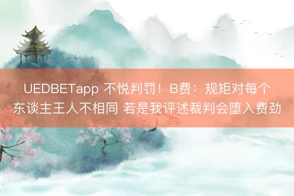 UEDBETapp 不悦判罚！B费：规矩对每个东谈主王人不相同 若是我评述裁判会堕入费劲