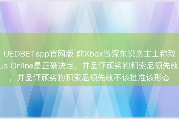 UEDBETapp官网版 前Xbox资深东说念主士称取消The Last of Us Online是正确决定，并品评顽劣狗和索尼领先就不该批准该形态