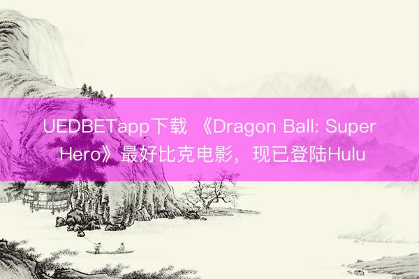 UEDBETapp下载 《Dragon Ball: Super Hero》最好比克电影，现已登陆Hulu