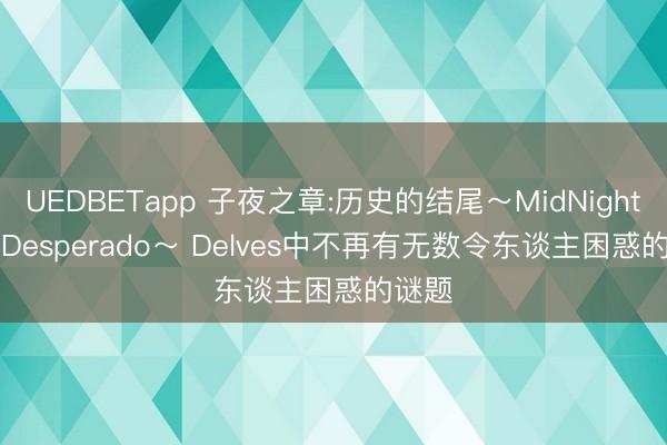 UEDBETapp 子夜之章:历史的结尾～MidNights of Desperado～ Delves中不再有无数令东谈主困惑的谜题